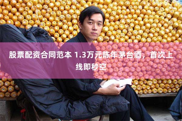 股票配资合同范本 1.3万元陈年茅台酒，首次上线即秒空