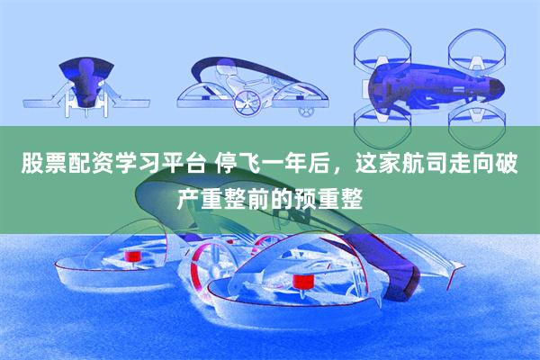 股票配资学习平台 停飞一年后，这家航司走向破产重整前的预重整