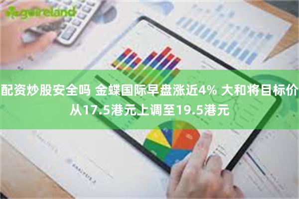 配资炒股安全吗 金蝶国际早盘涨近4% 大和将目标价从17.5港元上调至19.5港元