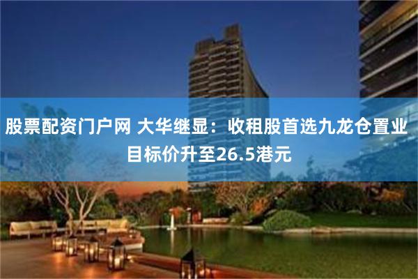 股票配资门户网 大华继显：收租股首选九龙仓置业 目标价升至26.5港元