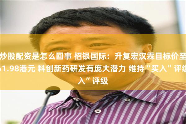 炒股配资是怎么回事 招银国际:升复宏汉霖目标价至61.98港元 料创新药研发有庞大潜力 维持“买入”评级
