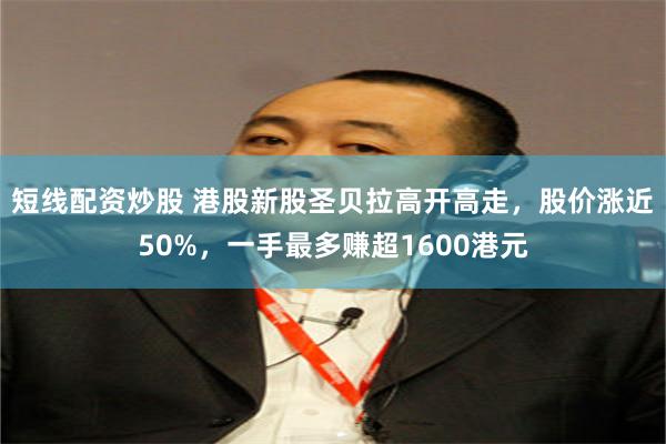 短线配资炒股 港股新股圣贝拉高开高走，股价涨近50%，一手最多赚超1600港元