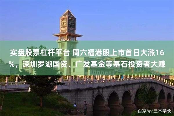 实盘股票杠杆平台 周六福港股上市首日大涨16%,深圳罗湖国资、广发基金等基石投资者大赚