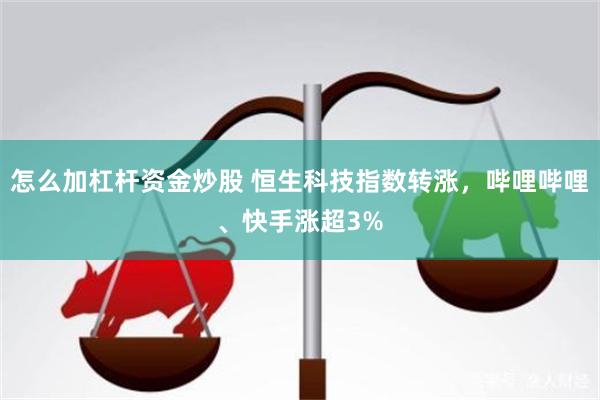 怎么加杠杆资金炒股 恒生科技指数转涨，哔哩哔哩、快手涨超3%