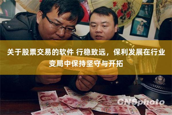 关于股票交易的软件 行稳致远，保利发展在行业变局中保持坚守与开拓