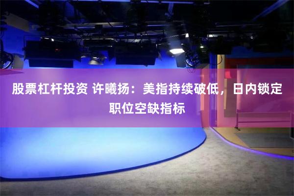 股票杠杆投资 许曦扬：美指持续破低，日内锁定职位空缺指标