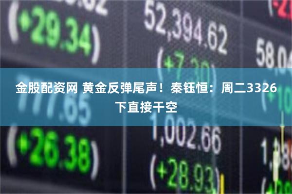 金股配资网 黄金反弹尾声！秦钰恒：周二3326下直接干空