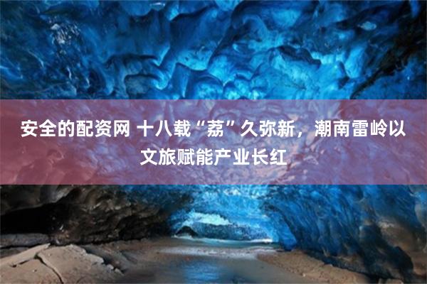 安全的配资网 十八载“荔”久弥新，潮南雷岭以文旅赋能产业长红