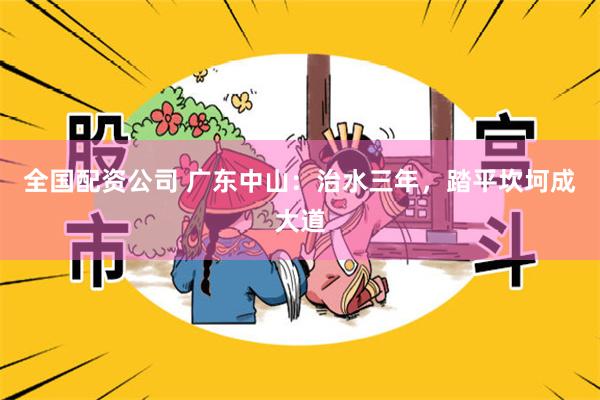 全国配资公司 广东中山：治水三年，踏平坎坷成大道