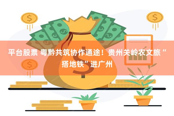 平台股票 粤黔共筑协作通途！贵州关岭农文旅“搭地铁”进广州