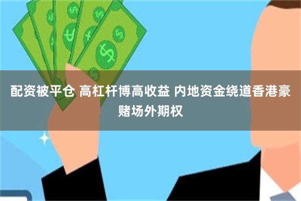 配资被平仓 高杠杆博高收益 内地资金绕道香港豪赌场外期权