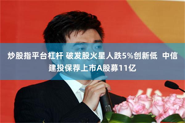 炒股指平台杠杆 破发股火星人跌5%创新低  中信建投保荐上市A股募11亿