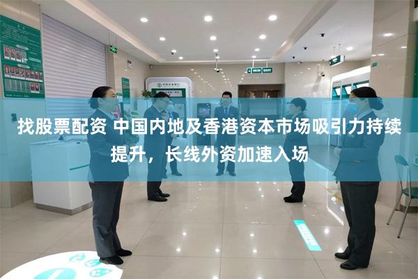找股票配资 中国内地及香港资本市场吸引力持续提升，长线外资加速入场