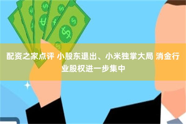 配资之家点评 小股东退出、小米独掌大局 消金行业股权进一步集中