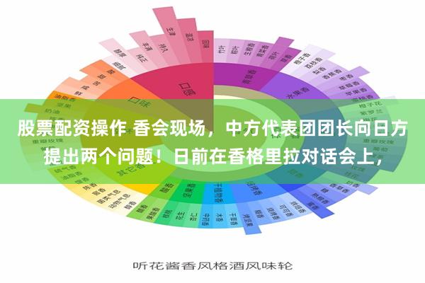 股票配资操作 香会现场，中方代表团团长向日方提出两个问题！日前在香格里拉对话会上，