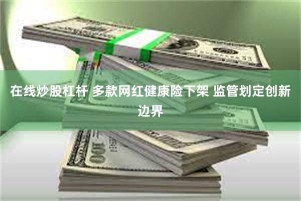 在线炒股杠杆 多款网红健康险下架 监管划定创新边界
