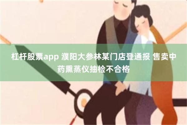杠杆股票app 濮阳大参林某门店登通报 售卖中药熏蒸仪抽检不合格