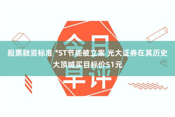 股票融资标准 *ST节能被立案 光大证券在其历史大顶喊买目标价51元