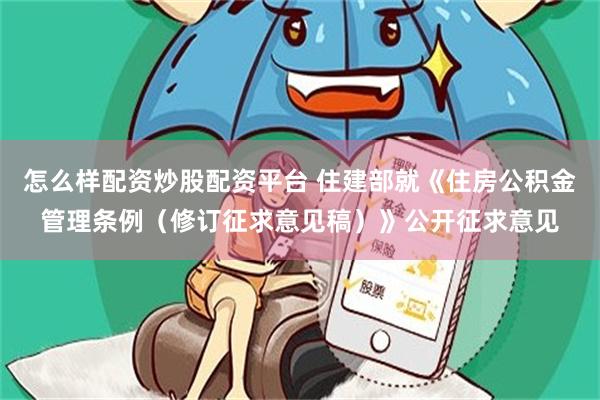 怎么样配资炒股配资平台 住建部就《住房公积金管理条例（修订征求意见稿）》公开征求意见