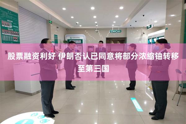 股票融资利好 伊朗否认已同意将部分浓缩铀转移至第三国