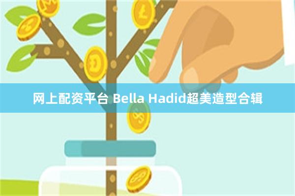 网上配资平台 Bella Hadid超美造型合辑