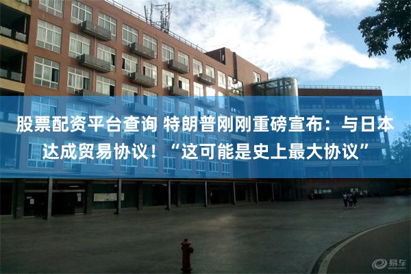 股票配资平台查询 特朗普刚刚重磅宣布:与日本达成贸易协议!“这可能是史上最大协议”