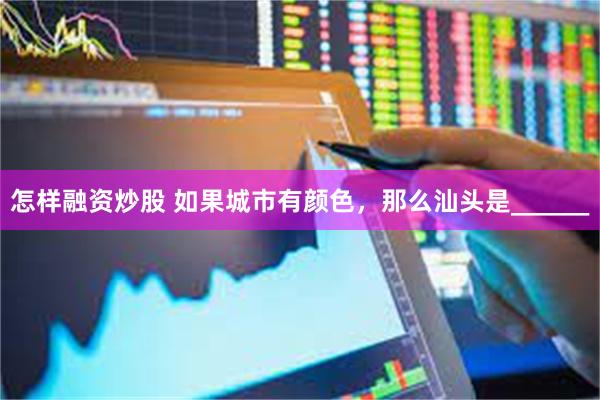 怎样融资炒股 如果城市有颜色,那么汕头是______