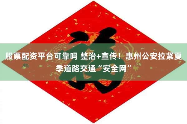 股票配资平台可靠吗 整治+宣传！惠州公安拉紧夏季道路交通“安全网”