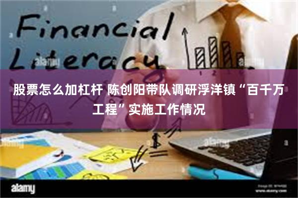 股票怎么加杠杆 陈创阳带队调研浮洋镇“百千万工程”实施工作情况