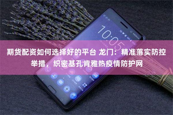 期货配资如何选择好的平台 龙门:精准落实防控举措,织密基孔肯雅热疫情防护网