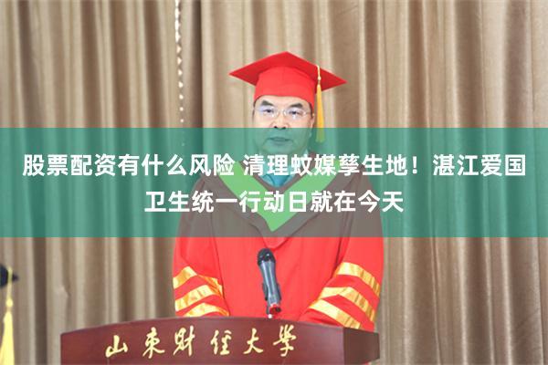 股票配资有什么风险 清理蚊媒孳生地！湛江爱国卫生统一行动日就在今天