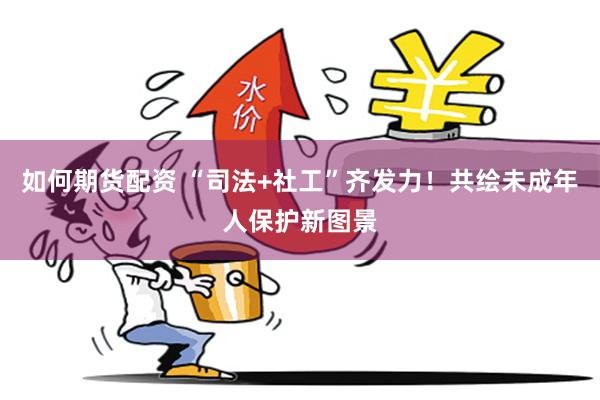如何期货配资 “司法+社工”齐发力!共绘未成年人保护新图景