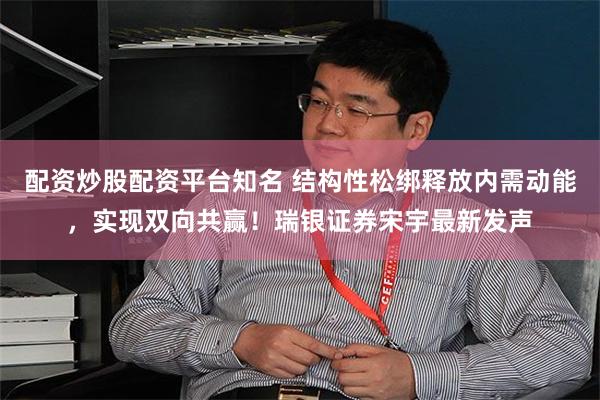 配资炒股配资平台知名 结构性松绑释放内需动能,实现双向共赢!瑞银证券宋宇最新发声