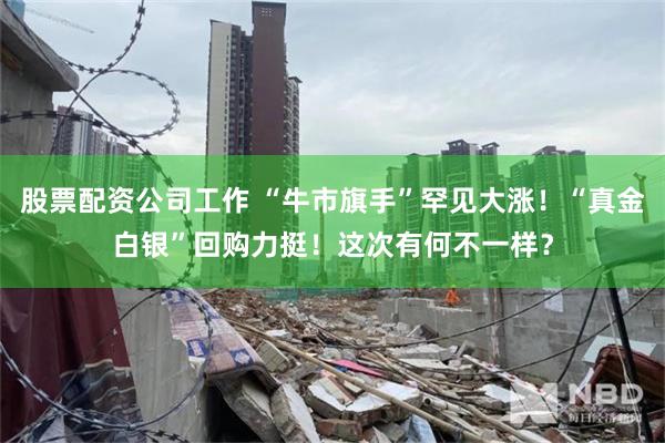 股票配资公司工作 “牛市旗手”罕见大涨！“真金白银”回购力挺！这次有何不一样？