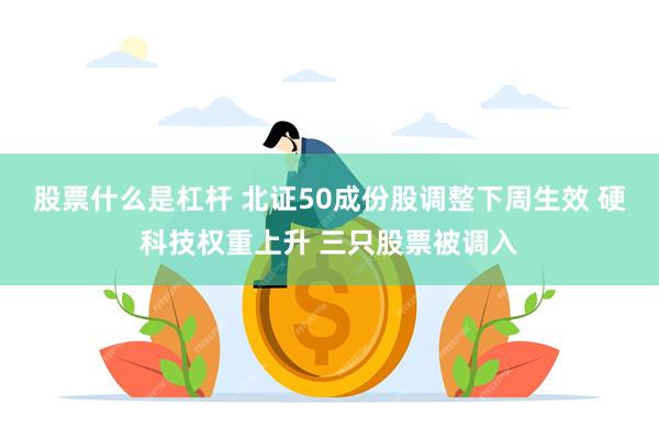 股票什么是杠杆 北证50成份股调整下周生效 硬科技权重上升 三只股票被调入