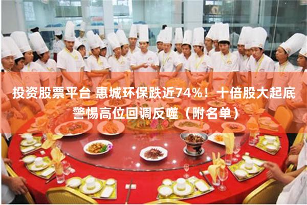 投资股票平台 惠城环保跌近74%！十倍股大起底 警惕高位回调反噬（附名单）