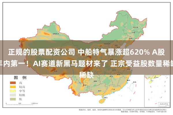 正规的股票配资公司 中船特气暴涨超620% A股年内第一！AI赛道新黑马题材来了 正宗受益股数量稀缺