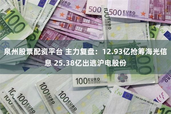 泉州股票配资平台 主力复盘：12.93亿抢筹海光信息 25.38亿出逃沪电股份
