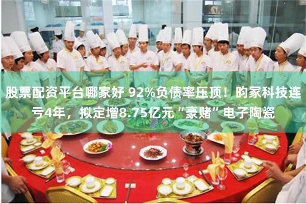 股票配资平台哪家好 92%负债率压顶！昀冢科技连亏4年，拟定增8.75亿元“豪赌”电子陶瓷