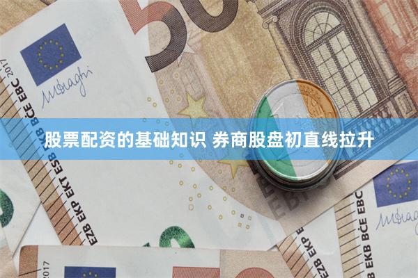 股票配资的基础知识 券商股盘初直线拉升