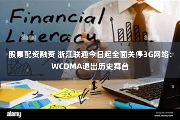 股票配资融资 浙江联通今日起全面关停3G网络：WCDMA退出历史舞台