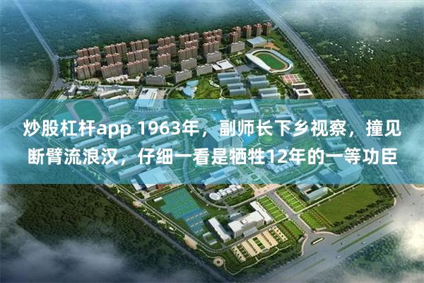 炒股杠杆app 1963年，副师长下乡视察，撞见断臂流浪汉，仔细一看是牺牲12年的一等功臣