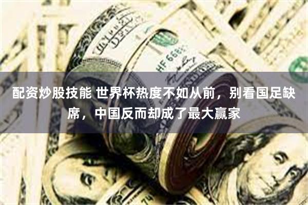 配资炒股技能 世界杯热度不如从前,别看国足缺席,中国反而却成了最大赢家