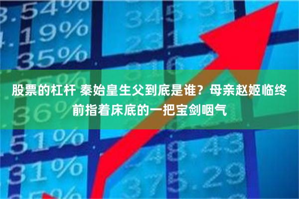 股票的杠杆 秦始皇生父到底是谁？母亲赵姬临终前指着床底的一把宝剑咽气