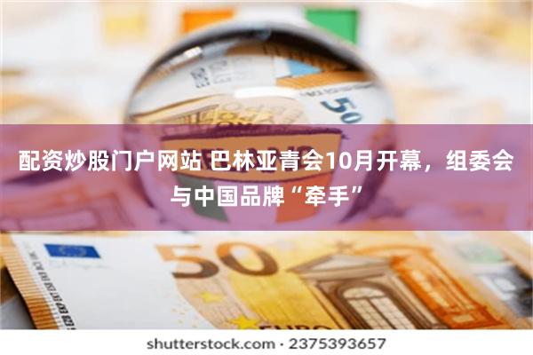 配资炒股门户网站 巴林亚青会10月开幕，组委会与中国品牌“牵手”
