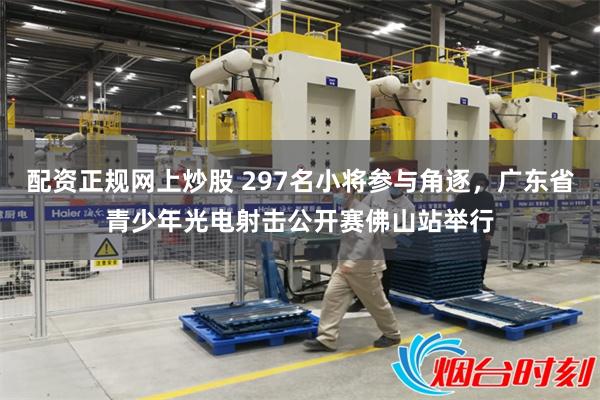配资正规网上炒股 297名小将参与角逐，广东省青少年光电射击公开赛佛山站举行