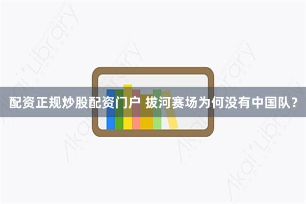 配资正规炒股配资门户 拔河赛场为何没有中国队？