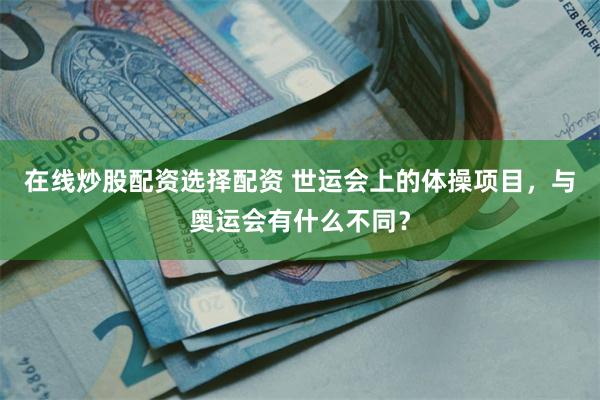在线炒股配资选择配资 世运会上的体操项目，与奥运会有什么不同？