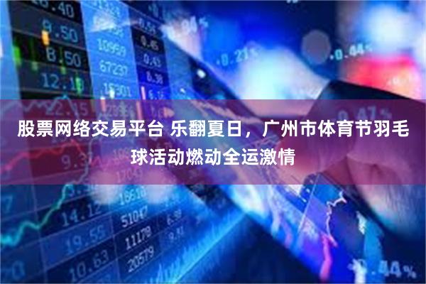 股票网络交易平台 乐翻夏日,广州市体育节羽毛球活动燃动全运激情