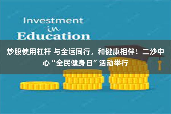 炒股使用杠杆 与全运同行，和健康相伴！二沙中心“全民健身日”活动举行